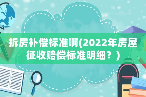 拆房補(bǔ)償標(biāo)準(zhǔn)啊(2022年房屋征收賠償標(biāo)準(zhǔn)明細(xì)？)