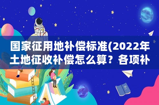 國(guó)家征用地補(bǔ)償標(biāo)準(zhǔn)(2022年土地征收補(bǔ)償怎么算？各項(xiàng)補(bǔ)償標(biāo)準(zhǔn)是什么？)