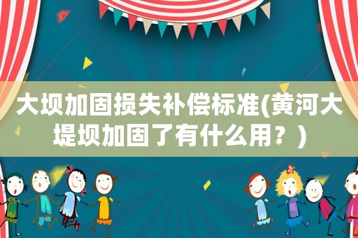大壩加固損失補(bǔ)償標(biāo)準(zhǔn)(黃河大堤壩加固了有什么用？)