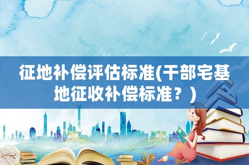 征地補(bǔ)償評(píng)估標(biāo)準(zhǔn)(干部宅基地征收補(bǔ)償標(biāo)準(zhǔn)？)