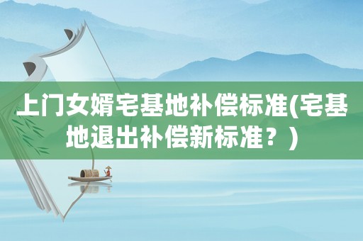 上門女婿宅基地補(bǔ)償標(biāo)準(zhǔn)(宅基地退出補(bǔ)償新標(biāo)準(zhǔn)？)