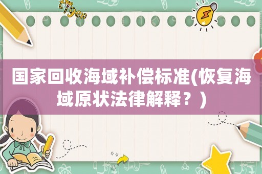 國(guó)家回收海域補(bǔ)償標(biāo)準(zhǔn)(恢復(fù)海域原狀法律解釋？)