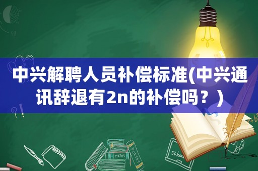 中興解聘人員補(bǔ)償標(biāo)準(zhǔn)(中興通訊辭退有2n的補(bǔ)償嗎？)