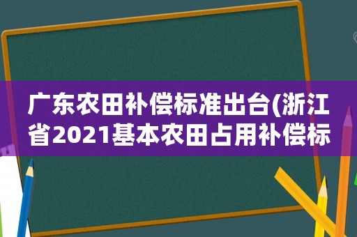 廣東農(nóng)田補(bǔ)償標(biāo)準(zhǔn)出臺(tái)(浙江省2021基本農(nóng)田占用補(bǔ)償標(biāo)準(zhǔn)？)