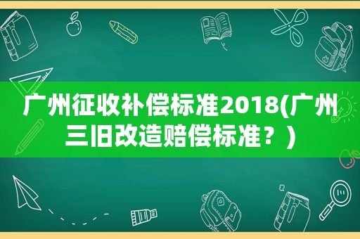 廣州征收補償標(biāo)準(zhǔn)2018(廣州三舊改造賠償標(biāo)準(zhǔn)？)
