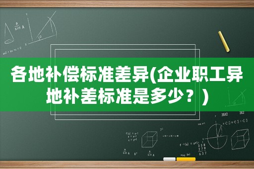 各地補償標(biāo)準(zhǔn)差異(企業(yè)職工異地補差標(biāo)準(zhǔn)是多少？)