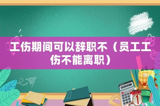 工傷期間可以辭職不（員工工傷不能離職）