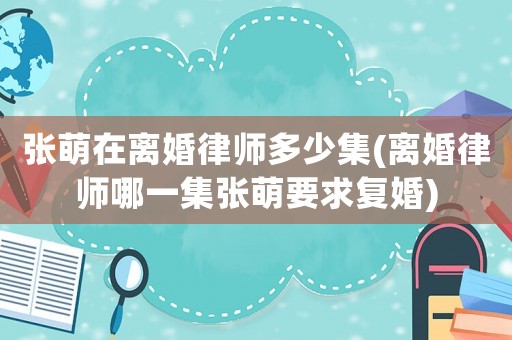 張萌在離婚律師多少集(離婚律師哪一集張萌要求復(fù)婚)