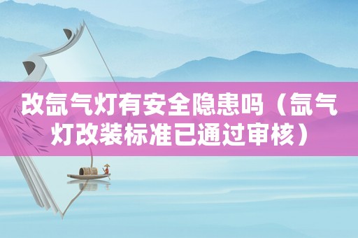 改氙氣燈有安全隱患嗎（氙氣燈改裝標(biāo)準(zhǔn)已通過審核）