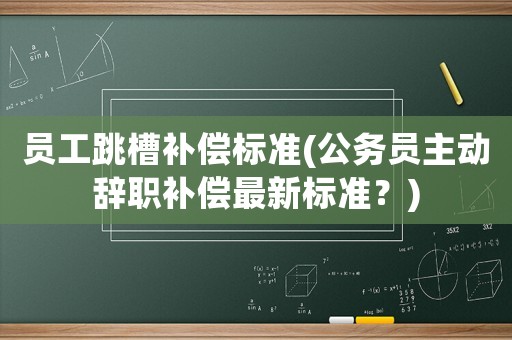 員工跳槽補(bǔ)償標(biāo)準(zhǔn)(公務(wù)員主動辭職補(bǔ)償最新標(biāo)準(zhǔn)？)