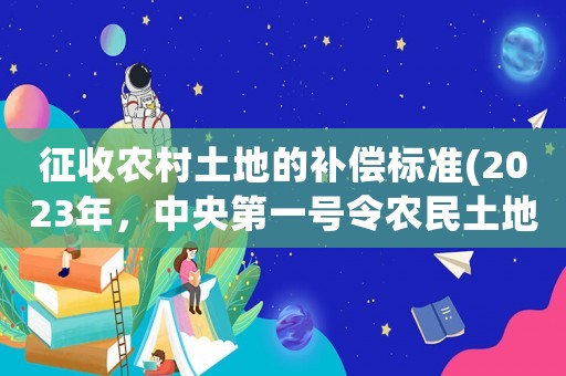 征收農(nóng)村土地的補(bǔ)償標(biāo)準(zhǔn)(2023年，中央第一號(hào)令農(nóng)民土地征收政策的有關(guān)政策？)