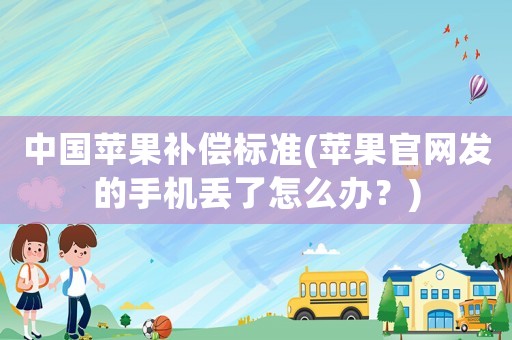 中國蘋果補償標準(蘋果官網(wǎng)發(fā)的手機丟了怎么辦？)