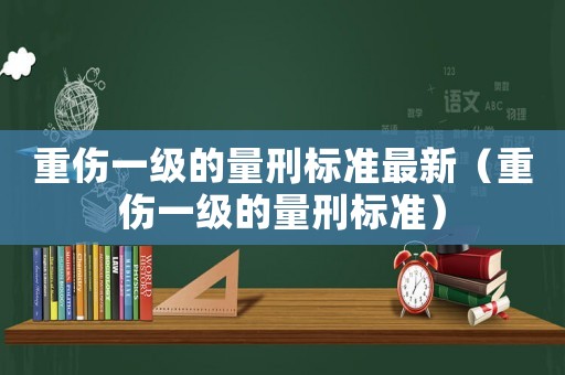 重傷一級(jí)的量刑標(biāo)準(zhǔn)最新（重傷一級(jí)的量刑標(biāo)準(zhǔn)）