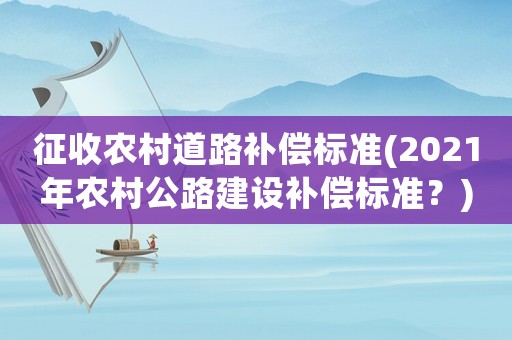 征收農(nóng)村道路補償標(biāo)準(2021年農(nóng)村公路建設(shè)補償標(biāo)準？)