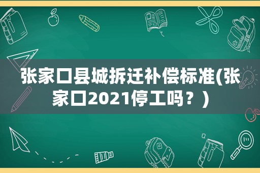 張家口縣城拆遷補(bǔ)償標(biāo)準(zhǔn)(張家口2021停工嗎？)