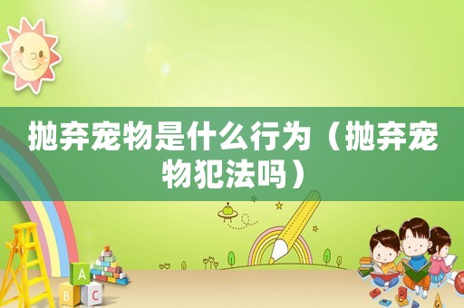 拋棄寵物是什么行為（拋棄寵物犯法嗎）