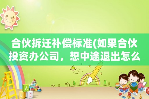 合伙拆遷補(bǔ)償標(biāo)準(zhǔn)(如果合伙投資辦公司，想中途退出怎么辦？)