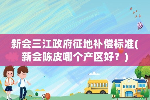 新會(huì)三江政府征地補(bǔ)償標(biāo)準(zhǔn)(新會(huì)陳皮哪個(gè)產(chǎn)區(qū)好？)