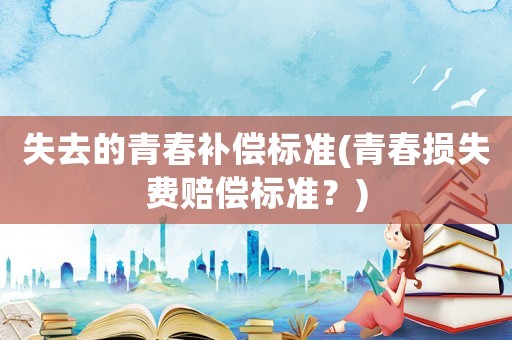失去的青春補償標(biāo)準(zhǔn)(青春損失費賠償標(biāo)準(zhǔn)？)
