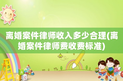 離婚案件律師收入多少合理(離婚案件律師費收費標準)