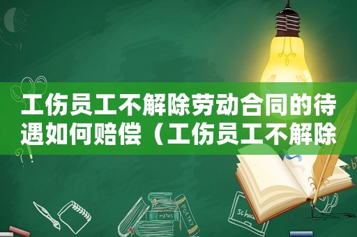 工傷員工不解除勞動(dòng)合同的待遇如何賠償（工傷員工不解除勞動(dòng)合同的待遇）