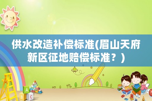 供水改造補(bǔ)償標(biāo)準(zhǔn)(眉山天府新區(qū)征地賠償標(biāo)準(zhǔn)？)