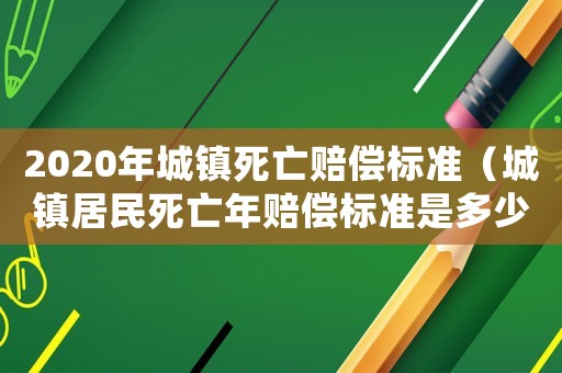 2020年城鎮(zhèn)死亡賠償標(biāo)準(zhǔn)（城鎮(zhèn)居民死亡年賠償標(biāo)準(zhǔn)是多少年）