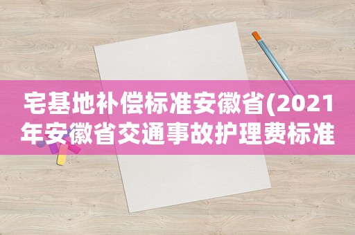 宅基地補(bǔ)償標(biāo)準(zhǔn)安徽省(2021年安徽省交通事故護(hù)理費(fèi)標(biāo)準(zhǔn)？)