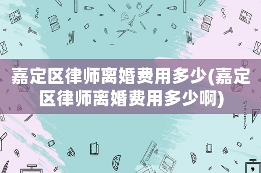 嘉定區(qū)律師離婚費用多少(嘉定區(qū)律師離婚費用多少啊)