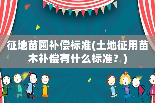 征地苗圃補(bǔ)償標(biāo)準(zhǔn)(土地征用苗木補(bǔ)償有什么標(biāo)準(zhǔn)？)