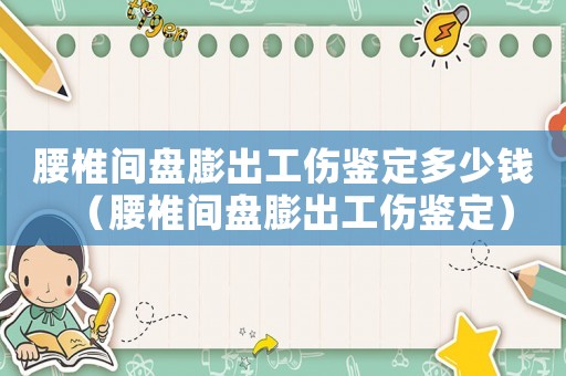 腰椎間盤(pán)膨出工傷鑒定多少錢(qián)（腰椎間盤(pán)膨出工傷鑒定）