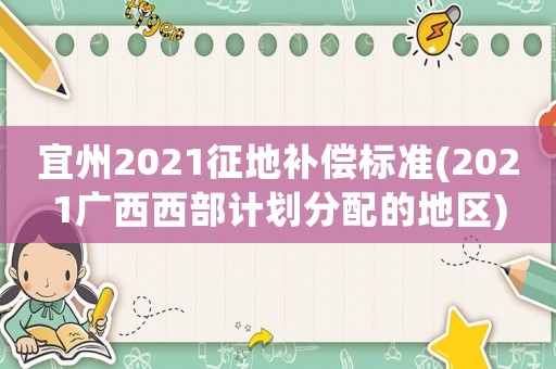 宜州2021征地補(bǔ)償標(biāo)準(zhǔn)(2021廣西西部計劃分配的地區(qū))