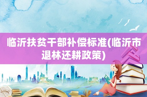 臨沂扶貧干部補(bǔ)償標(biāo)準(zhǔn)(臨沂市退林還耕政策)