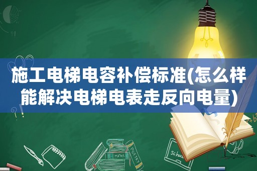 施工電梯電容補(bǔ)償標(biāo)準(zhǔn)(怎么樣能解決電梯電表走反向電量)