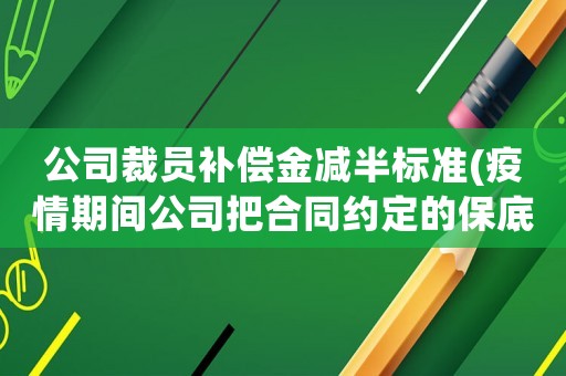 公司裁員補(bǔ)償金減半標(biāo)準(zhǔn)(疫情期間公司把合同約定的保底工資減半了仲裁能得到支持嗎)