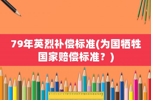 79年英烈補償標(biāo)準(zhǔn)(為國犧牲國家賠償標(biāo)準(zhǔn)？)