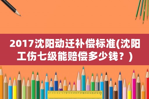 2017沈陽(yáng)動(dòng)遷補(bǔ)償標(biāo)準(zhǔn)(沈陽(yáng)工傷七級(jí)能賠償多少錢(qián)？)