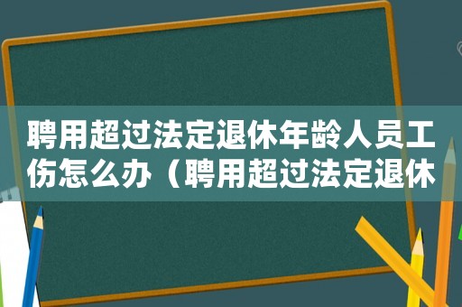 聘用超過法定退休年齡人員工傷怎么辦（聘用超過法定退休年齡人員工傷）