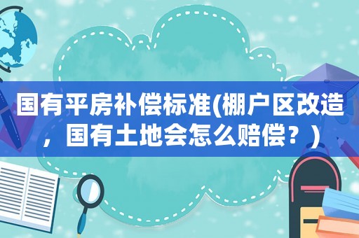 國(guó)有平房補(bǔ)償標(biāo)準(zhǔn)(棚戶區(qū)改造，國(guó)有土地會(huì)怎么賠償？)