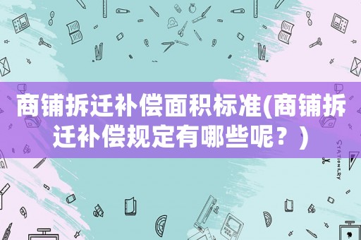 商鋪拆遷補償面積標(biāo)準(zhǔn)(商鋪拆遷補償規(guī)定有哪些呢？)