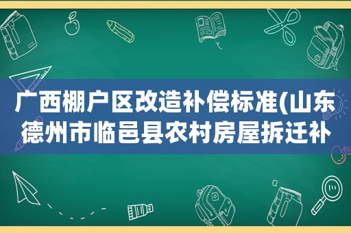 廣西棚戶區(qū)改造補(bǔ)償標(biāo)準(zhǔn)(山東德州市臨邑縣農(nóng)村房屋拆遷補(bǔ)償標(biāo)準(zhǔn))
