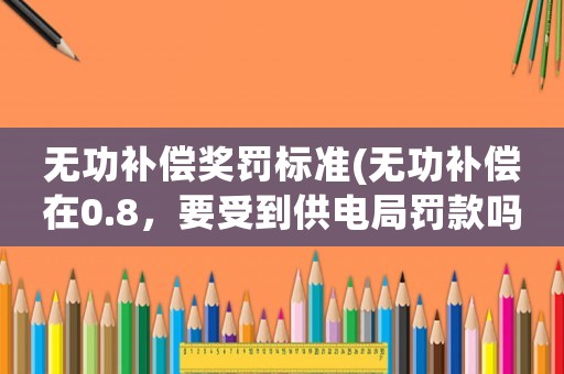 無(wú)功補(bǔ)償獎(jiǎng)罰標(biāo)準(zhǔn)(無(wú)功補(bǔ)償在0.8，要受到供電局罰款嗎？)