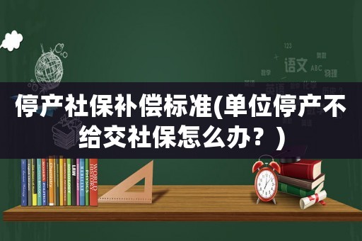 停產(chǎn)社保補償標準(單位停產(chǎn)不給交社保怎么辦？)