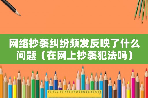 網(wǎng)絡(luò)抄襲糾紛頻發(fā)反映了什么問題（在網(wǎng)上抄襲犯法嗎）