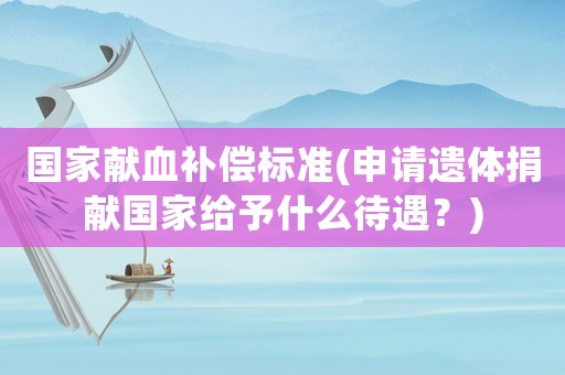 國家獻(xiàn)血補(bǔ)償標(biāo)準(zhǔn)(申請(qǐng)遺體捐獻(xiàn)國家給予什么待遇？)