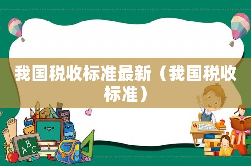 我國稅收標(biāo)準(zhǔn)最新（我國稅收標(biāo)準(zhǔn)）