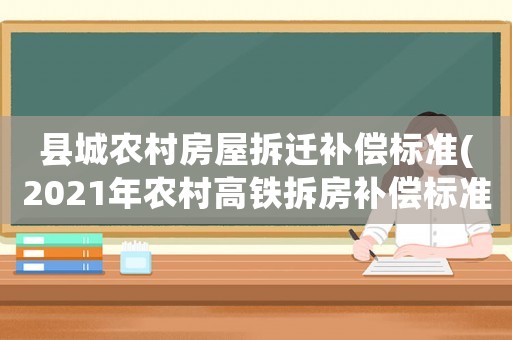 縣城農(nóng)村房屋拆遷補償標(biāo)準(zhǔn)(2021年農(nóng)村高鐵拆房補償標(biāo)準(zhǔn))