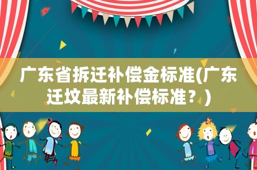廣東省拆遷補(bǔ)償金標(biāo)準(zhǔn)(廣東遷墳最新補(bǔ)償標(biāo)準(zhǔn)？)