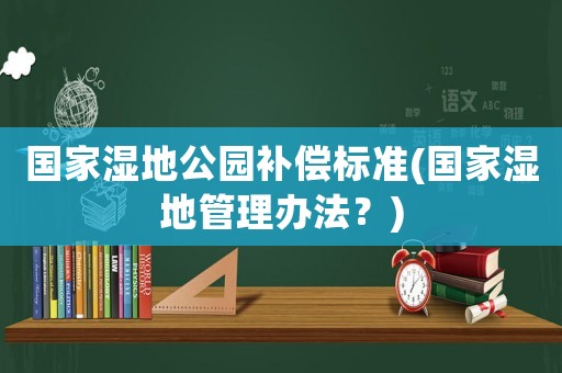 國(guó)家濕地公園補(bǔ)償標(biāo)準(zhǔn)(國(guó)家濕地管理辦法？)