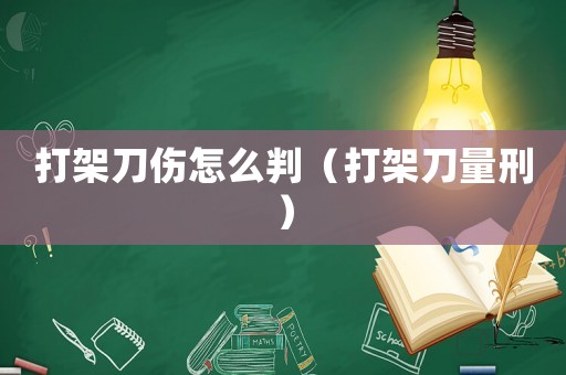打架刀傷怎么判（打架刀量刑）